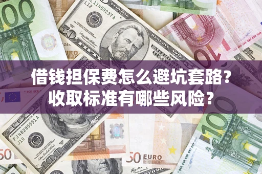 济南借钱担保费怎么避坑套路?收取标准有哪些风险? 济南借钱担保费怎么避坑套路?收取标准有哪些风险?