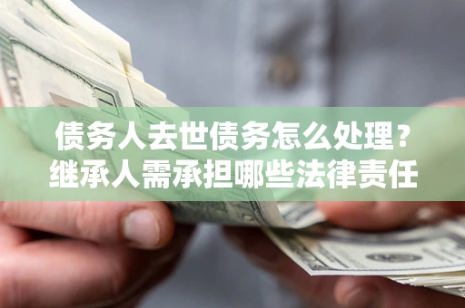 济南债务人去世债务怎么处理？继承人需承担哪些法律责任？