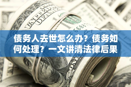 济南债务人去世怎么办？债务如何处理？一文讲清法律后果