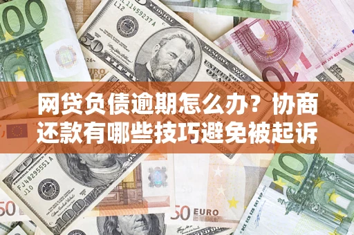 济南网贷负债逾期怎么办？协商还款有哪些技巧避免被起诉？