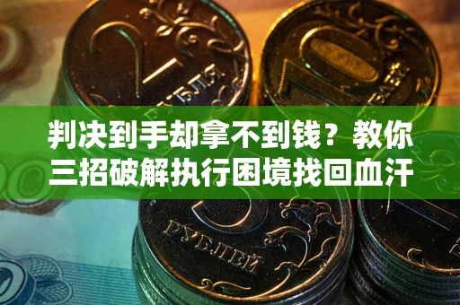 济南判决到手却拿不到钱？教你三招破解执行困境找回血汗钱