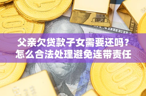 济南父亲欠贷款子女需要还吗？怎么合法处理避免连带责任？