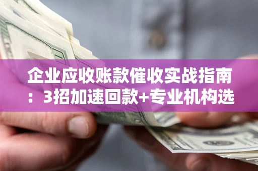 济南企业应收账款催收实战指南：3招加速回款+专业机构选择避坑