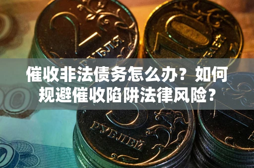 济南催收非法债务怎么办？如何规避催收陷阱法律风险？