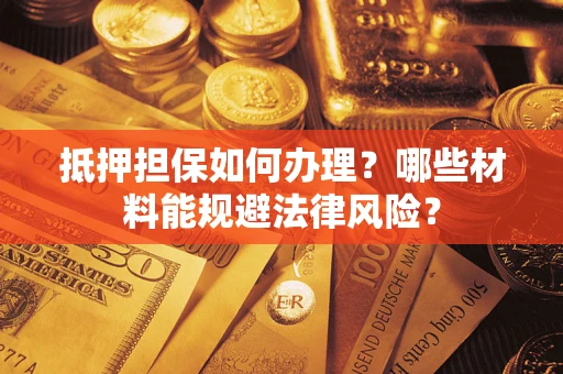 济南抵押担保如何办理？哪些材料能规避法律风险？