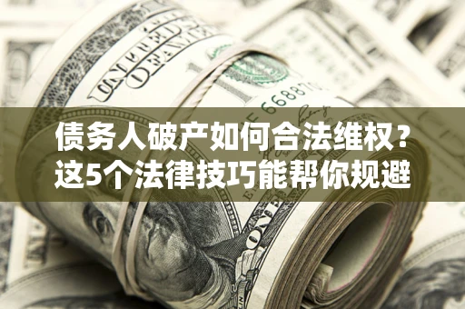 济南债务人破产如何合法维权？这5个法律技巧能帮你规避风险