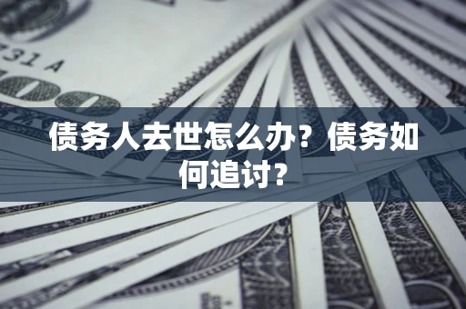 济南债务人去世怎么办？债务如何追讨？