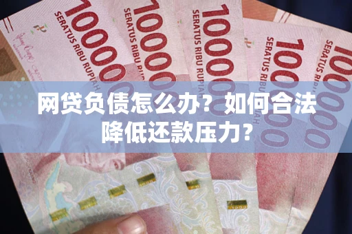 济南网贷负债怎么办？如何合法降低还款压力？