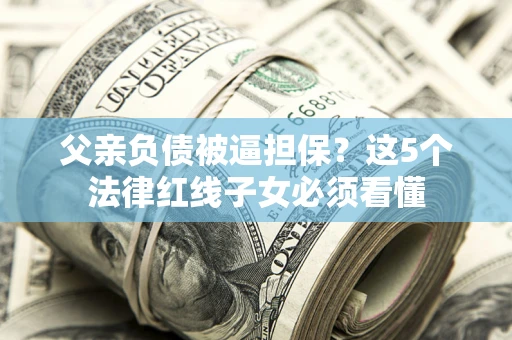 济南父亲负债被逼担保？这5个法律红线子女必须看懂