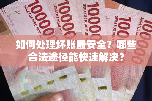 济南如何处理坏账最安全？哪些合法途径能快速解决？