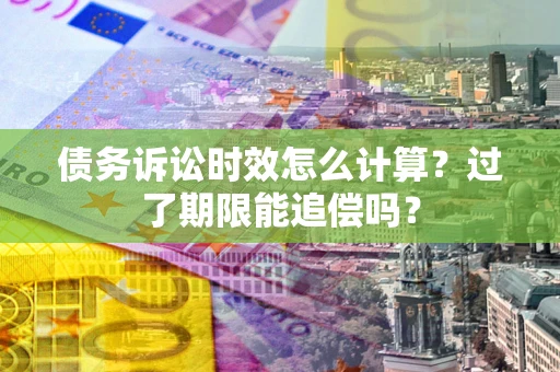 济南债务诉讼时效怎么计算？过了期限能追偿吗？
