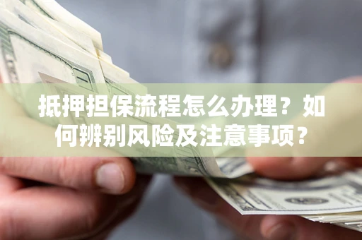 济南抵押担保流程怎么办理？如何辨别风险及注意事项？