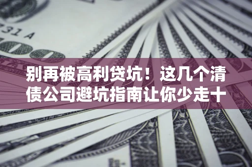 济南别再被高利贷坑！这几个清债公司避坑指南让你少走十年弯路