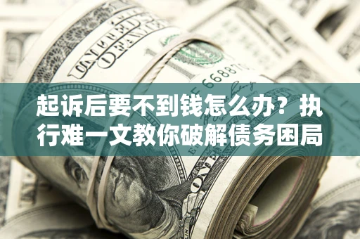 济南起诉后要不到钱怎么办？执行难一文教你破解债务困局