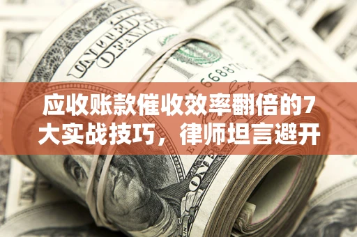 济南应收账款催收效率翻倍的7大实战技巧，律师坦言避开这些法律雷区最关键