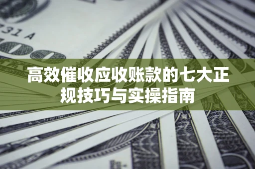 济南高效催收应收账款的七大正规技巧与实操指南