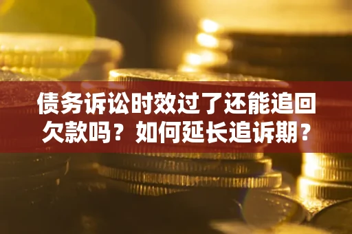 济南债务诉讼时效过了还能追回欠款吗？如何延长追诉期？