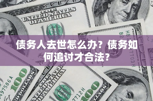 济南债务人去世怎么办？债务如何追讨才合法？