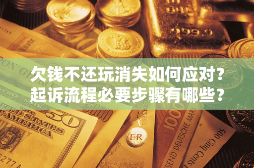 济南欠钱不还玩消失如何应对？起诉流程必要步骤有哪些？