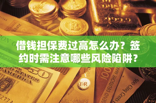 济南借钱担保费过高怎么办？签约时需注意哪些风险陷阱？