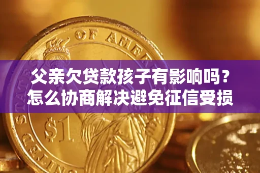 济南父亲欠贷款孩子有影响吗？怎么协商解决避免征信受损？