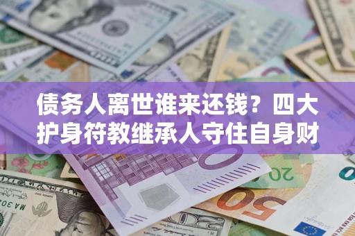 济南债务人离世谁来还钱？四大护身符教继承人守住自身财产