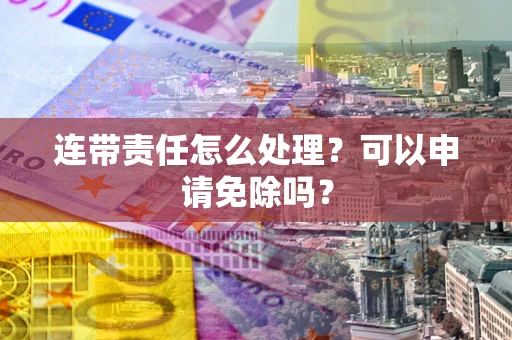 济南连带责任怎么处理？可以申请免除吗？