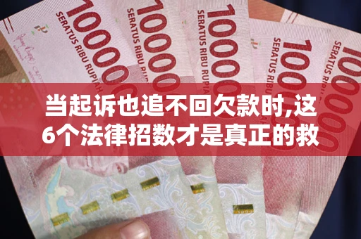 济南当起诉也追不回欠款时,这6个法律招数才是真正的救命稻草