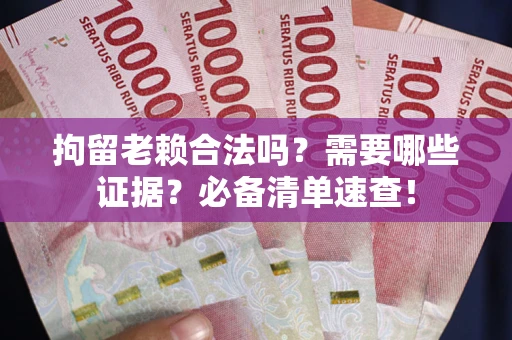 济南拘留老赖合法吗？需要哪些证据？必备清单速查！
