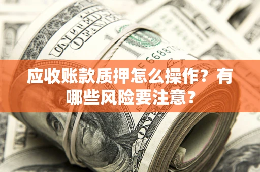 济南应收账款质押怎么操作？有哪些风险要注意？