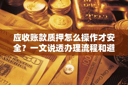 济南应收账款质押怎么操作才安全？一文说透办理流程和避险绝招